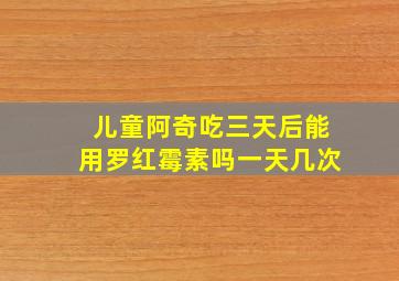 儿童阿奇吃三天后能用罗红霉素吗一天几次