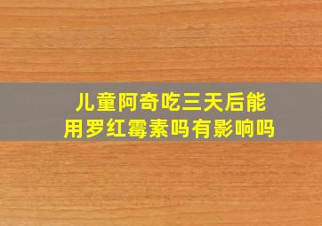 儿童阿奇吃三天后能用罗红霉素吗有影响吗