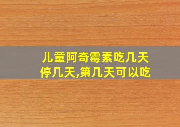 儿童阿奇霉素吃几天停几天,第几天可以吃