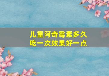 儿童阿奇霉素多久吃一次效果好一点