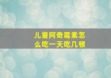 儿童阿奇霉素怎么吃一天吃几顿