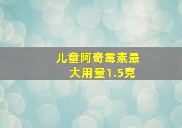 儿童阿奇霉素最大用量1.5克