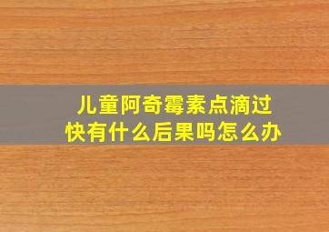 儿童阿奇霉素点滴过快有什么后果吗怎么办