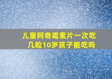 儿童阿奇霉素片一次吃几粒10岁孩子能吃吗