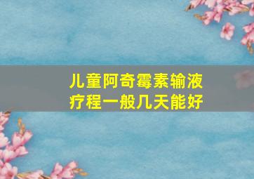 儿童阿奇霉素输液疗程一般几天能好