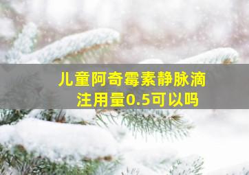 儿童阿奇霉素静脉滴注用量0.5可以吗