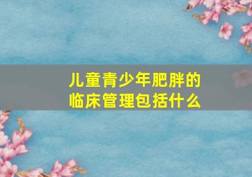 儿童青少年肥胖的临床管理包括什么