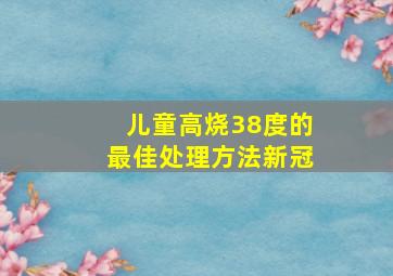 儿童高烧38度的最佳处理方法新冠