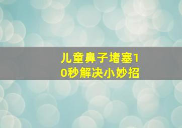 儿童鼻子堵塞10秒解决小妙招