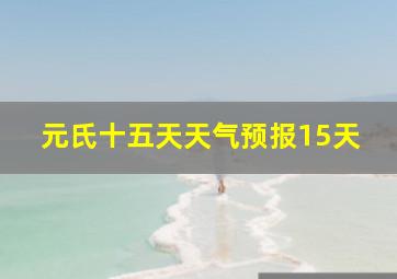 元氏十五天天气预报15天