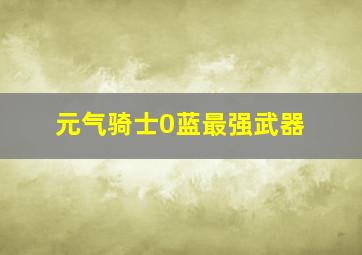 元气骑士0蓝最强武器