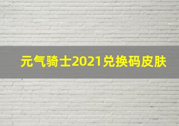 元气骑士2021兑换码皮肤