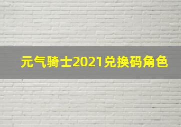 元气骑士2021兑换码角色