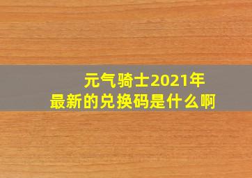 元气骑士2021年最新的兑换码是什么啊