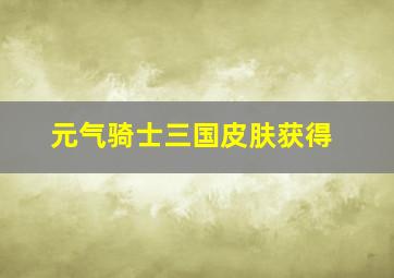 元气骑士三国皮肤获得