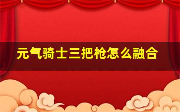 元气骑士三把枪怎么融合