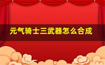 元气骑士三武器怎么合成