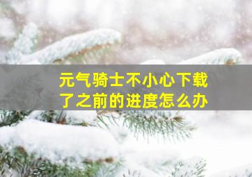 元气骑士不小心下载了之前的进度怎么办