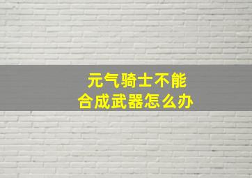 元气骑士不能合成武器怎么办