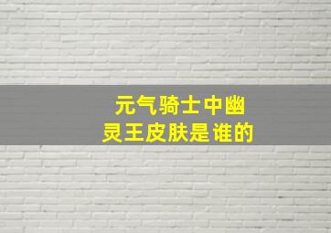 元气骑士中幽灵王皮肤是谁的