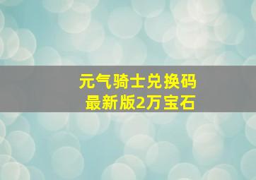 元气骑士兑换码最新版2万宝石