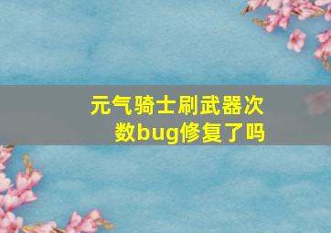 元气骑士刷武器次数bug修复了吗