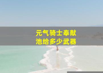 元气骑士奉献池给多少武器