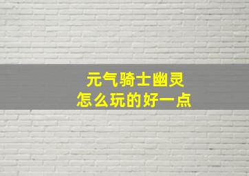 元气骑士幽灵怎么玩的好一点