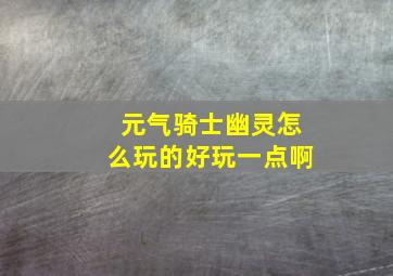 元气骑士幽灵怎么玩的好玩一点啊