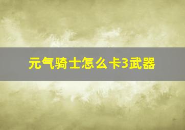 元气骑士怎么卡3武器