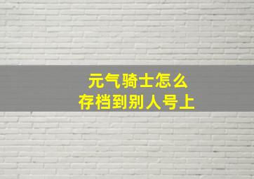 元气骑士怎么存档到别人号上