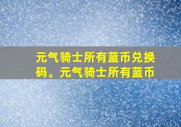 元气骑士所有蓝币兑换码。元气骑士所有蓝币