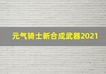 元气骑士新合成武器2021