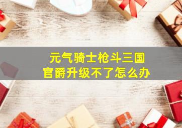 元气骑士枪斗三国官爵升级不了怎么办