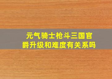 元气骑士枪斗三国官爵升级和难度有关系吗