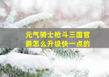 元气骑士枪斗三国官爵怎么升级快一点的