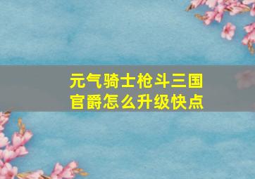 元气骑士枪斗三国官爵怎么升级快点