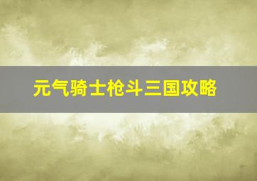 元气骑士枪斗三国攻略