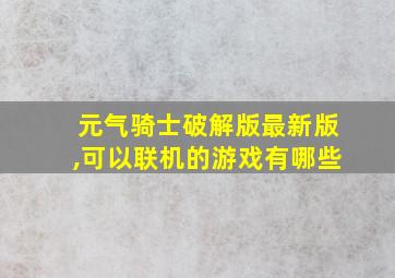 元气骑士破解版最新版,可以联机的游戏有哪些