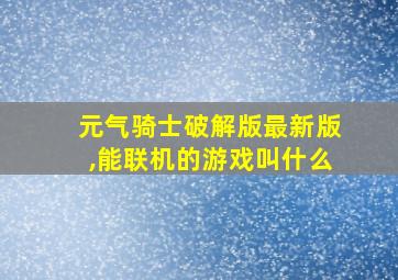 元气骑士破解版最新版,能联机的游戏叫什么