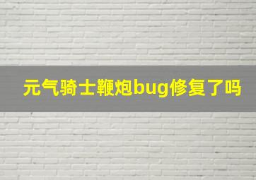 元气骑士鞭炮bug修复了吗