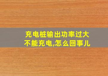 充电桩输出功率过大不能充电,怎么回事儿