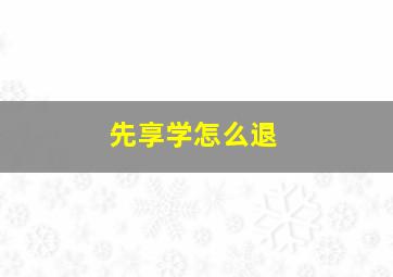 先享学怎么退