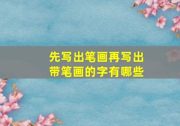 先写出笔画再写出带笔画的字有哪些