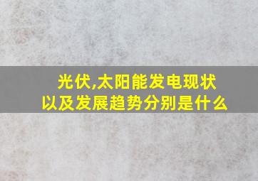 光伏,太阳能发电现状以及发展趋势分别是什么