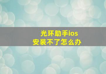 光环助手ios安装不了怎么办