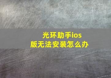 光环助手ios版无法安装怎么办