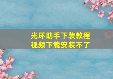 光环助手下装教程视频下载安装不了