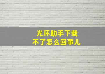 光环助手下载不了怎么回事儿