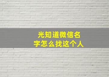 光知道微信名字怎么找这个人